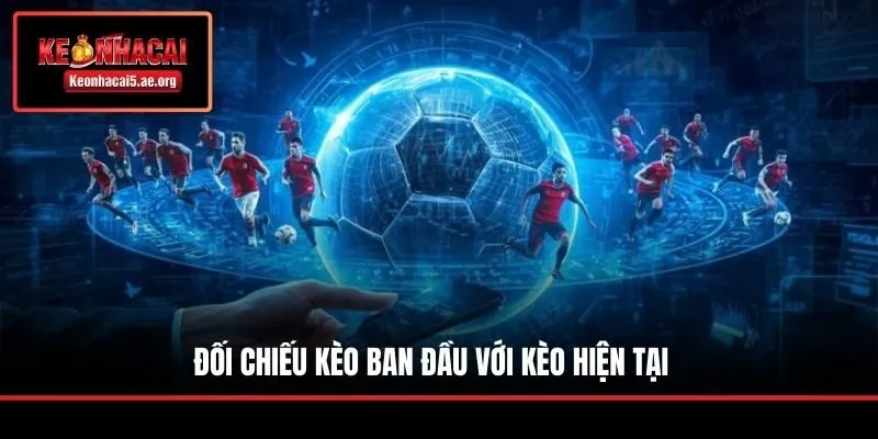 Đối chiếu kèo ban đầu với kèo hiện tại 